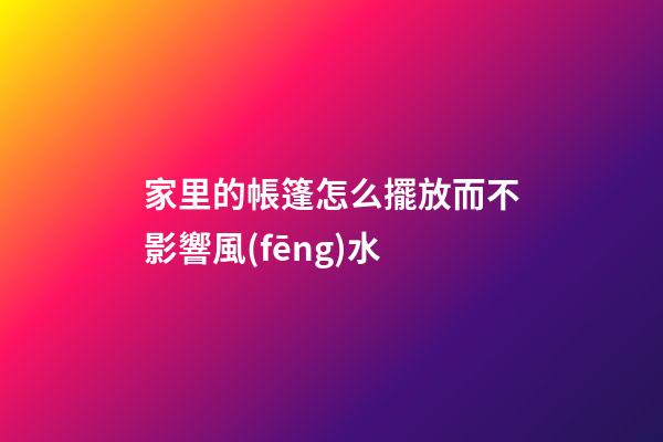 家里的帳篷怎么擺放而不影響風(fēng)水