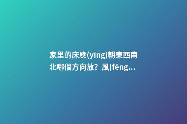 家里的床應(yīng)朝東西南北哪個方向放？風(fēng)水對夫妻感情影響竟如此驚人