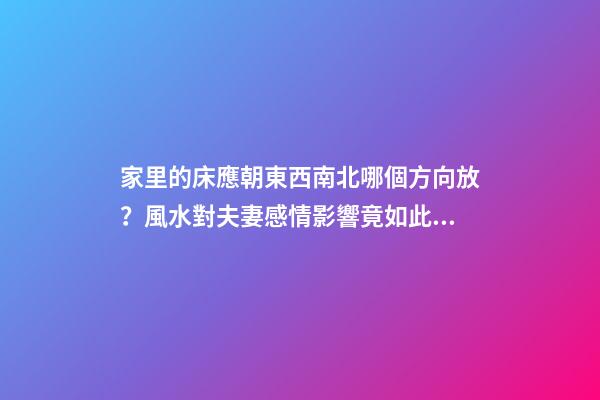 家里的床應朝東西南北哪個方向放？風水對夫妻感情影響竟如此驚人