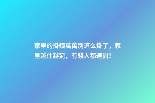 家里的掛鐘萬萬別這么掛了，家里越住越窮，有錢人都避開！