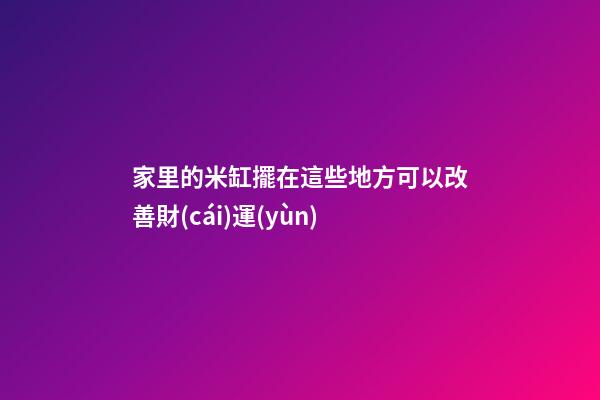 家里的米缸擺在這些地方可以改善財(cái)運(yùn)