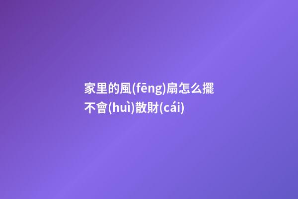家里的風(fēng)扇怎么擺不會(huì)散財(cái)