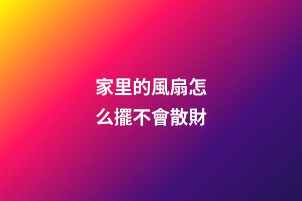 家里的風扇怎么擺不會散財