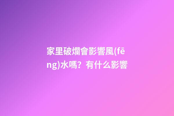 家里破爛會影響風(fēng)水嗎？有什么影響