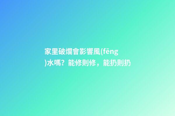 家里破爛會影響風(fēng)水嗎？能修則修，能扔則扔