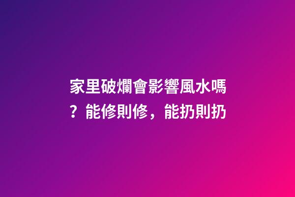 家里破爛會影響風水嗎？能修則修，能扔則扔