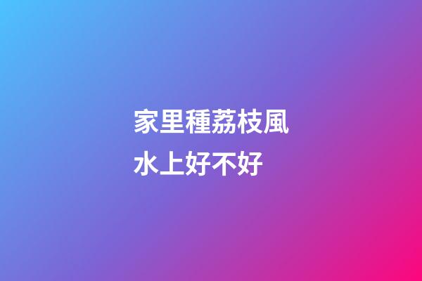 家里種荔枝風水上好不好