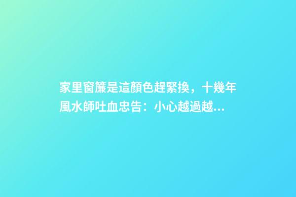 家里窗簾是這顏色趕緊換，十幾年風水師吐血忠告：小心越過越窮！