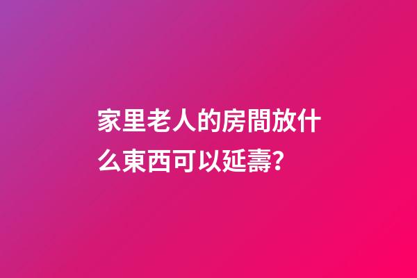 家里老人的房間放什么東西可以延壽？