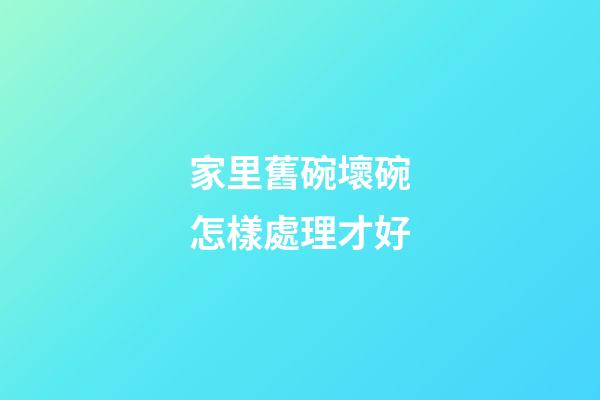 家里舊碗壞碗怎樣處理才好