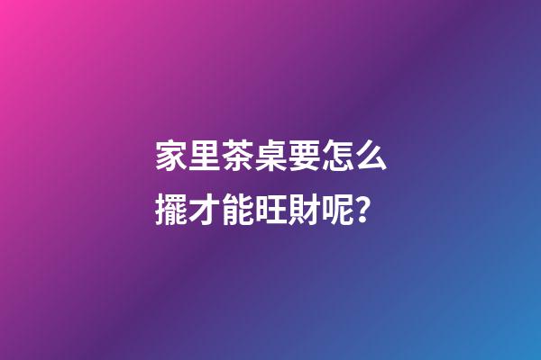 家里茶桌要怎么擺才能旺財呢？
