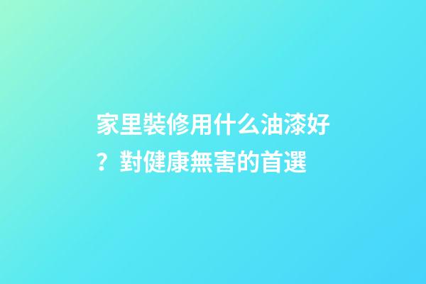 家里裝修用什么油漆好？對健康無害的首選