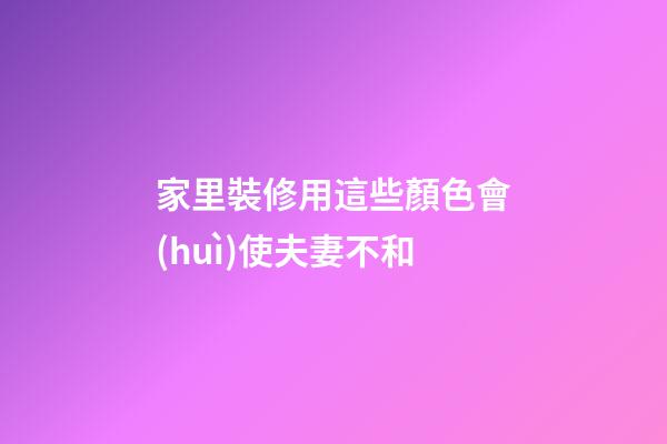 家里裝修用這些顏色會(huì)使夫妻不和