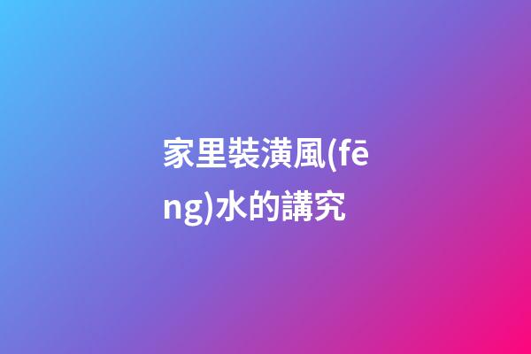 家里裝潢風(fēng)水的講究