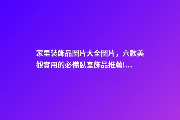 家里裝飾品圖片大全圖片，六款美觀實用的必備臥室飾品推薦!如何擺放臥室飾品-第1張-觀點-玄機派