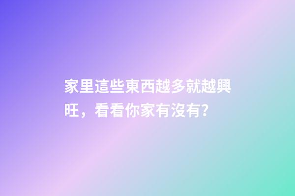 家里這些東西越多就越興旺，看看你家有沒有？