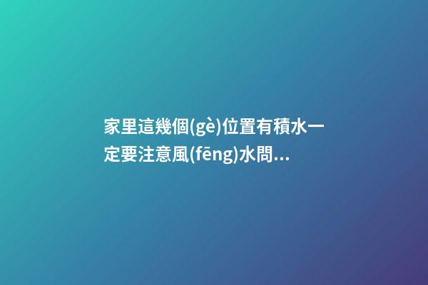 家里這幾個(gè)位置有積水一定要注意風(fēng)水問(wèn)題