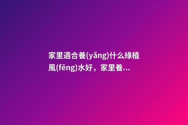 家里適合養(yǎng)什么綠植風(fēng)水好，家里養(yǎng)花有風(fēng)水講究-第1張-觀點-玄機(jī)派