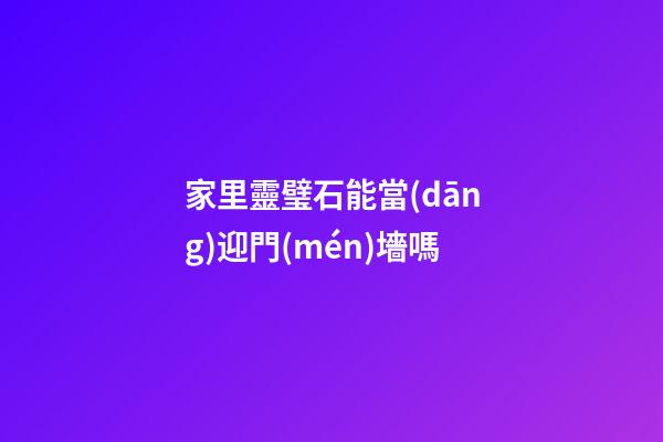 家里靈璧石能當(dāng)迎門(mén)墻嗎