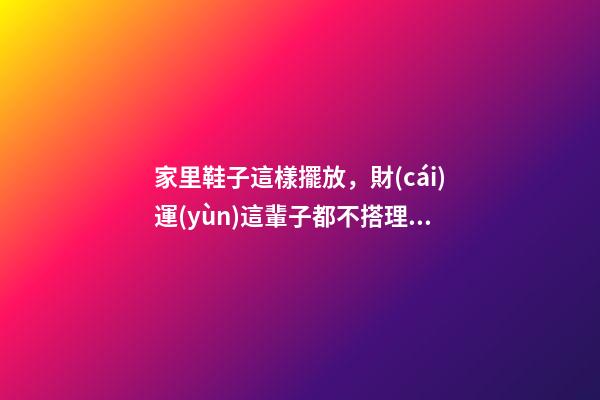 家里鞋子這樣擺放，財(cái)運(yùn)這輩子都不搭理你，難怪你總是這么窮！