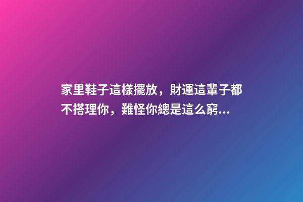 家里鞋子這樣擺放，財運這輩子都不搭理你，難怪你總是這么窮！