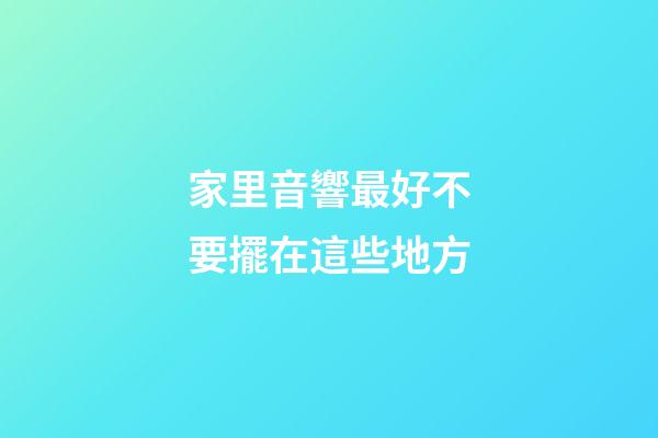家里音響最好不要擺在這些地方