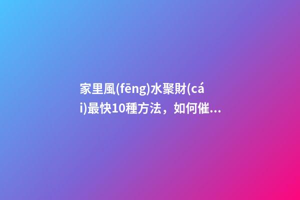 家里風(fēng)水聚財(cái)最快10種方法，如何催旺家里的財(cái)運(yùn)
