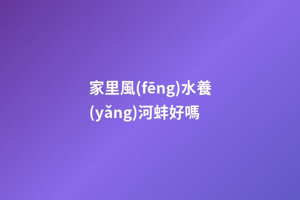 家里風(fēng)水養(yǎng)河蚌好嗎