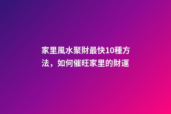 家里風水聚財最快10種方法，如何催旺家里的財運