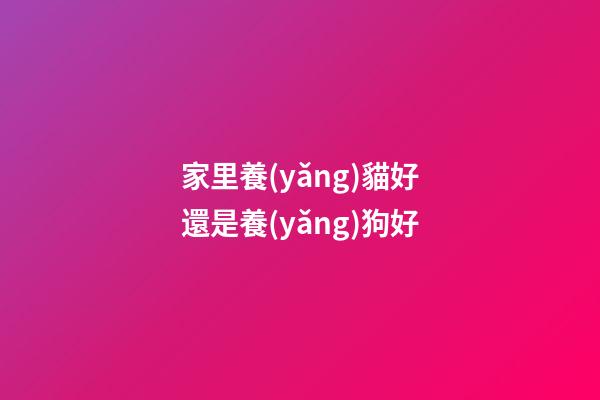 家里養(yǎng)貓好還是養(yǎng)狗好