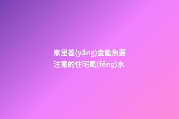 家里養(yǎng)金龍魚要注意的住宅風(fēng)水