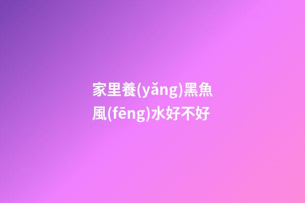 家里養(yǎng)黑魚風(fēng)水好不好