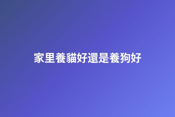 家里養貓好還是養狗好