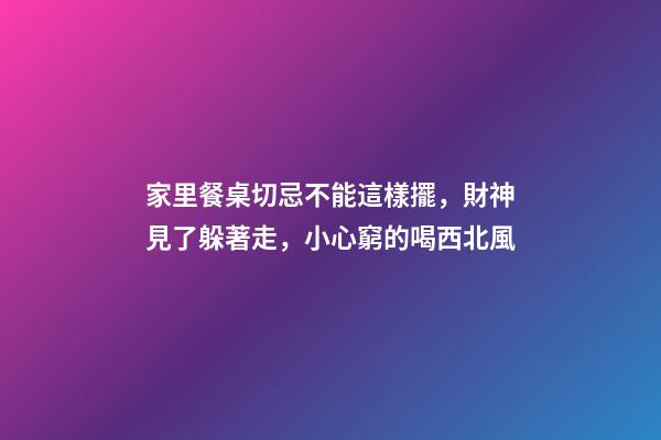 家里餐桌切忌不能這樣擺，財神見了躲著走，小心窮的喝西北風