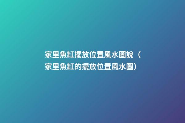 家里魚缸擺放位置風水圖說（家里魚缸的擺放位置風水圖）