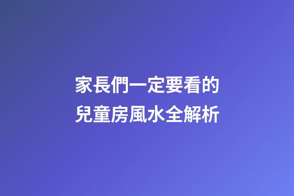 家長們一定要看的兒童房風水全解析