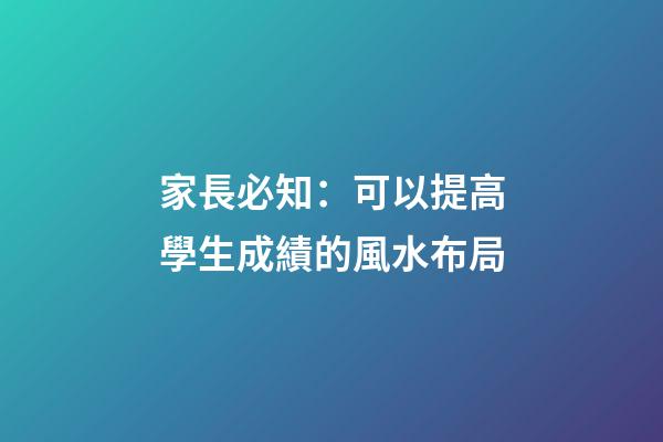 家長必知：可以提高學生成績的風水布局