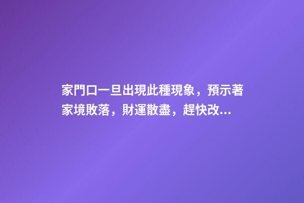 家門口一旦出現此種現象，預示著家境敗落，財運散盡，趕快改正