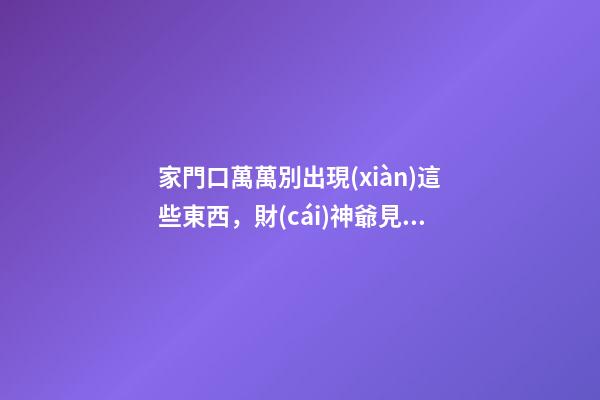 家門口萬萬別出現(xiàn)這些東西，財(cái)神爺見了都繞路，怎么住也發(fā)不了財(cái)