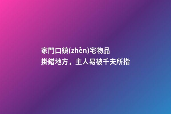 家門口鎮(zhèn)宅物品掛錯地方，主人易被千夫所指