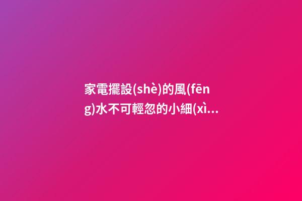 家電擺設(shè)的風(fēng)水不可輕忽的小細(xì)節(jié)
