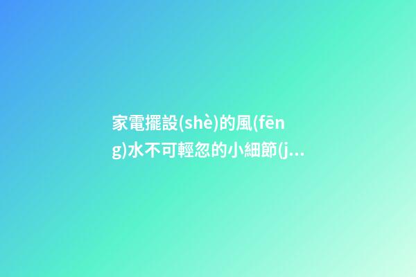 家電擺設(shè)的風(fēng)水不可輕忽的小細節(jié)