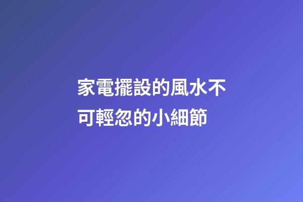 家電擺設的風水不可輕忽的小細節