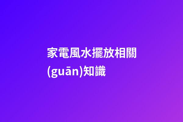 家電風水擺放相關(guān)知識