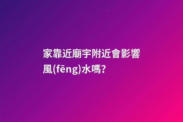 家靠近廟宇附近會影響風(fēng)水嗎？