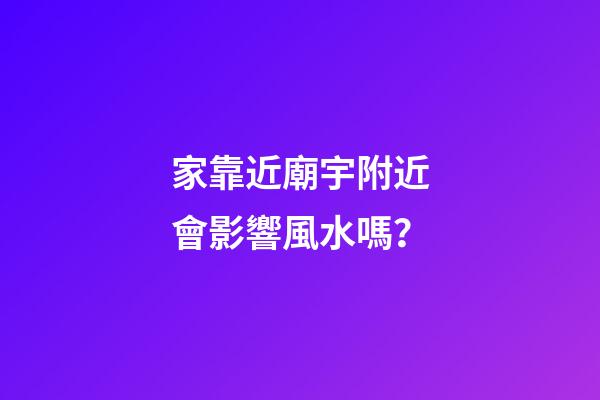 家靠近廟宇附近會影響風水嗎？