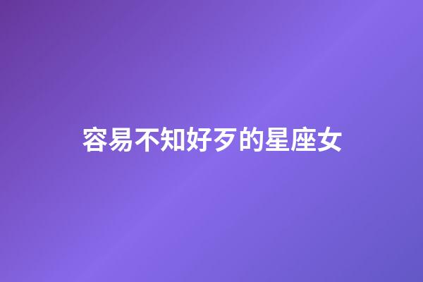 容易不知好歹的星座女-第1張-星座運(yùn)勢(shì)-玄機(jī)派