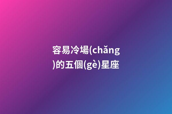 容易冷場(chǎng)的五個(gè)星座-第1張-星座運(yùn)勢(shì)-玄機(jī)派