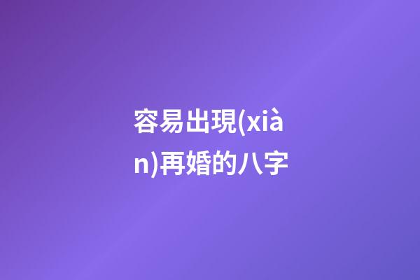 容易出現(xiàn)再婚的八字