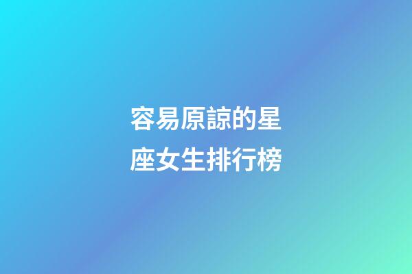容易原諒的星座女生排行榜-第1張-星座運勢-玄機派